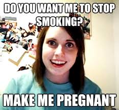 DO YOU WANT ME TO STOP SMOKING? MAKE ME PREGNANT - Overly Attached ... via Relatably.com
