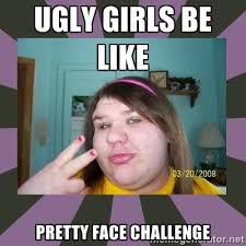 Ugly Girls be like Pretty face challenge - ugly girl | Meme Generator via Relatably.com