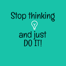 Stop thinking and just do it