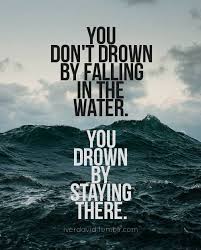 You don&#39;t drown by falling in the water; you drown by staying ... via Relatably.com