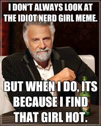 I don&#39;t always look at the Idiot Nerd Girl meme. But when I do ... via Relatably.com