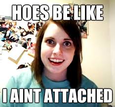 hoes be like i aint attached - Overly Attached Girlfriend - quickmeme via Relatably.com