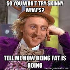 So you won&#39;t try skinny wraps? Tell me how being fat is going ... via Relatably.com
