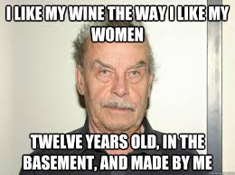 I like my wine the way i like my women twelve years old, in the basement, and made by me. I like my wine the way i like my women twelve years old, in the - 3dae601cf9ee70c358a6cca2d884a430a75661d1c5112b57ab8f87f6d0f745a4