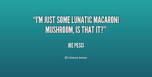 I&#39;m just some lunatic macaroni mushroom, is that it? - Joe Pesci ... via Relatably.com