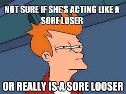 Not sure if she&#39;s acting like a sore loser Or really is a sore ... via Relatably.com