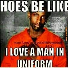 hoes be like,love a man in uniform,jail jump suite,meme - Memepile via Relatably.com