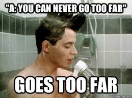 A: You can never go too far&quot; goes too far - Scumbag Ferris Bueller ... via Relatably.com