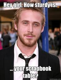 Hey girl, How sturdy is.. ... your scrapbook table? - HEY GIRL ... via Relatably.com