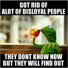 Got rid of a lot of disloyal people. They don&#39;t know now but they ... via Relatably.com