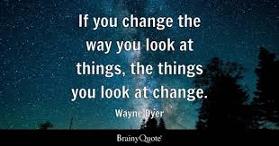 Wayne Dyer - If you change the way you look at things, the...