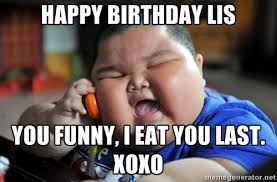 HAPPY BIRTHDAY LIS YOU FUNNY, I EAT YOU LAST. XOXO - Fat Asian Kid ... via Relatably.com