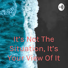 It's Not The Situation, It's Your View Of It