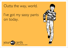 Outta the way, world. I&#39;ve got my sassy pants on today. | Weekend ... via Relatably.com