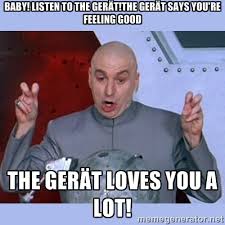 Baby! Listen to the Gerät!The Gerät says you&#39;re feeling good The ... via Relatably.com