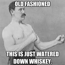Old Fashioned This is just watered down Whiskey. - overly manly ... via Relatably.com