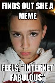 Finds out she a meme Feels, &quot;Internet Fabulous&quot; - Needy Teenage ... via Relatably.com