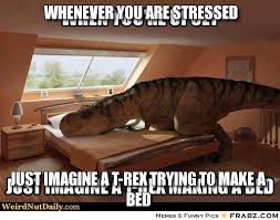 WhenEVER you are stressed... - T-Rex Making a Bed Meme Generator ... via Relatably.com