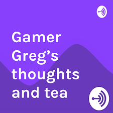 Gamer Greg’s thoughts and tea