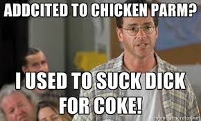 addcited to chicken parm? I used to suck dick for coke! - Bob ... via Relatably.com
