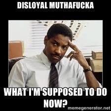 Disloyal muthafucka What I&#39;m supposed to do now? - Denzel ... via Relatably.com
