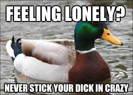 feeling lonely? never stick your dick in crazy - Actual Advice ... via Relatably.com
